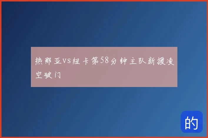 热那亚vs纽卡第58分钟主队新援凌空破门