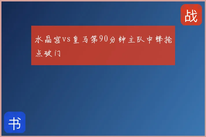 水晶宫vs皇马第90分钟主队中锋抢点破门