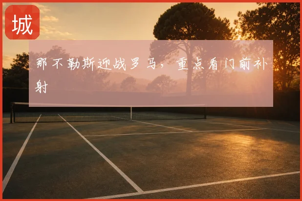 那不勒斯迎战罗马,重点看门前补射