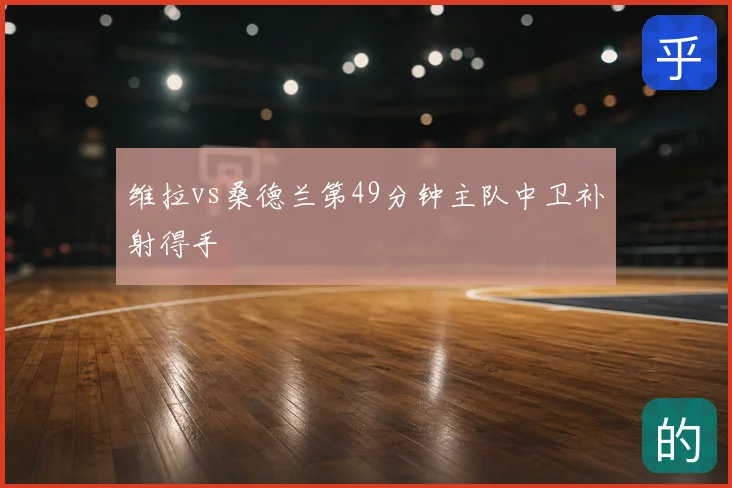 维拉vs桑德兰第49分钟主队中卫补射得手