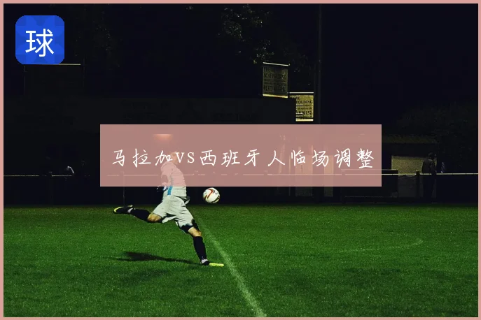 马拉加vs西班牙人临场调整